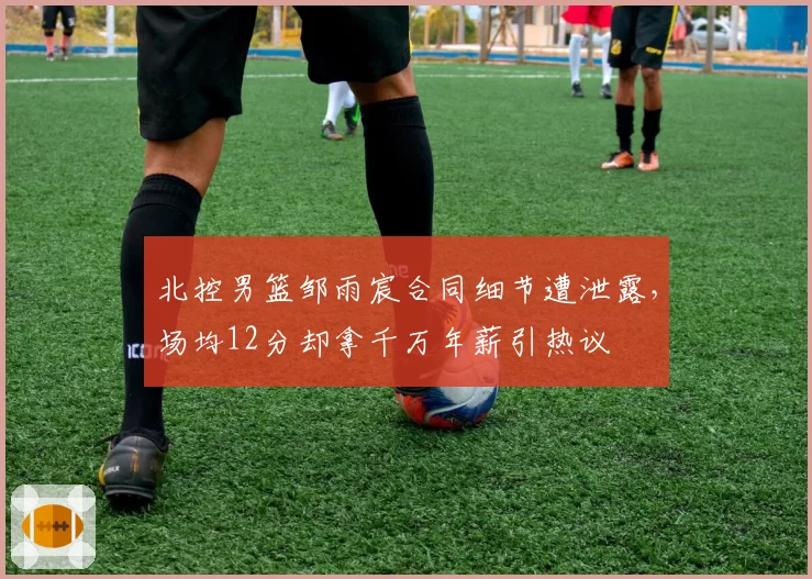 北控男篮邹雨宸合同细节遭泄露,场均12分却拿千万年薪引热议