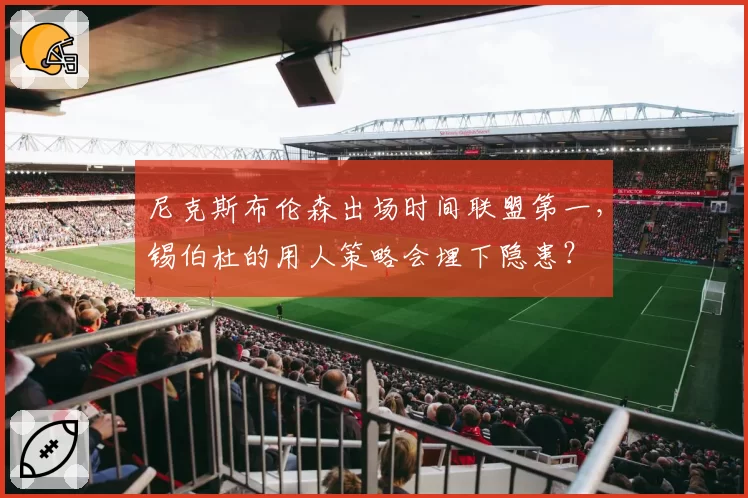 尼克斯布伦森出场时间联盟第一，锡伯杜的用人策略会埋下隐患？