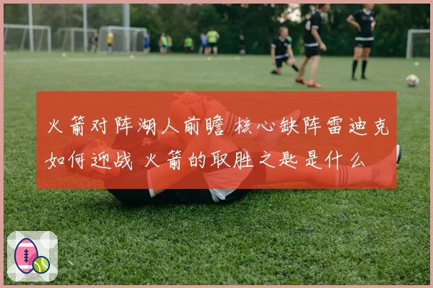 火箭对阵湖人前瞻 核心缺阵雷迪克如何迎战 火箭的取胜之匙是什么