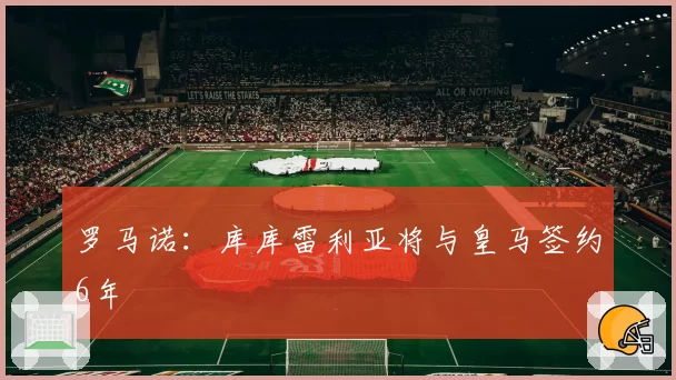 罗马诺：库库雷利亚将与皇马签约6年