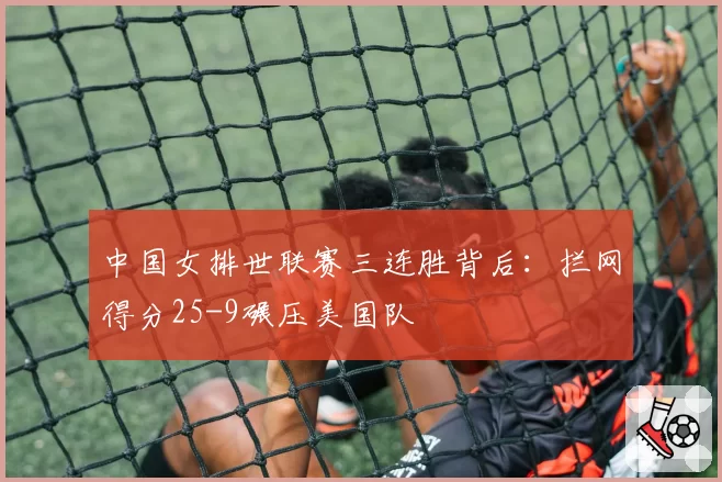 中国女排世联赛三连胜背后:拦网得分25-9碾压美国队