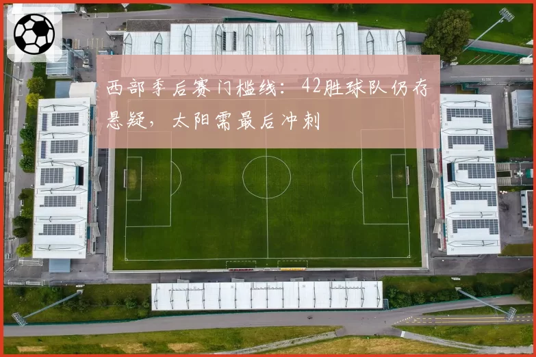 西部季后赛门槛线:42胜球队仍存悬疑,太阳需最后冲刺