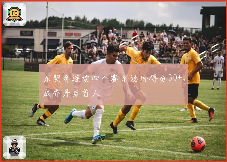 东契奇连续四个赛季场均得分30+，成乔丹后首人