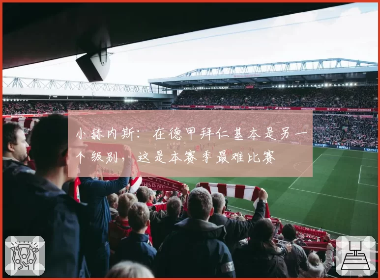 小赫内斯：在德甲拜仁基本是另一个级别，这是本赛季最难比赛