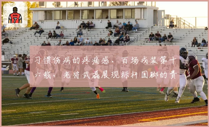 习惯伤病的疼痛感、百场戎装第十六载,老将武磊展现标杆国脚的责任担当