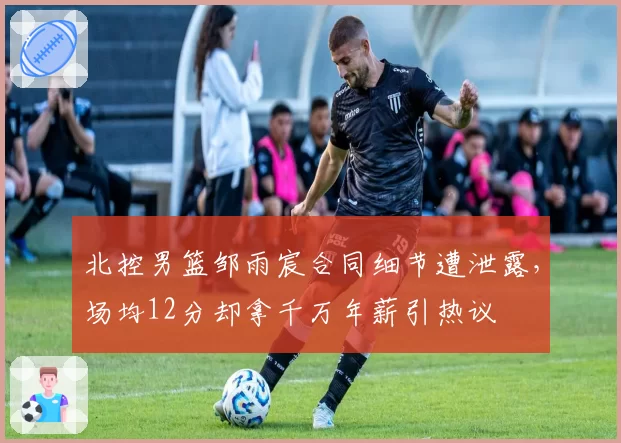 北控男篮邹雨宸合同细节遭泄露,场均12分却拿千万年薪引热议