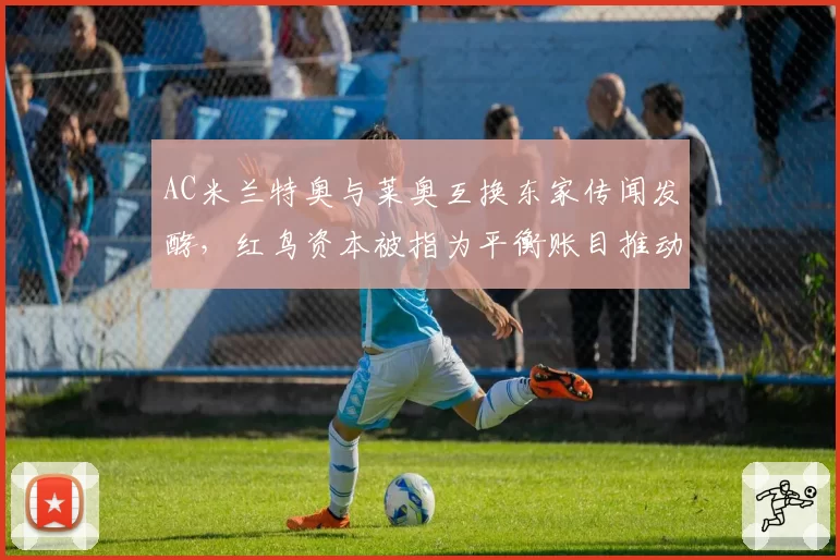 AC米兰特奥与莱奥互换东家传闻发酵,红鸟资本被指为平衡账目推动交易