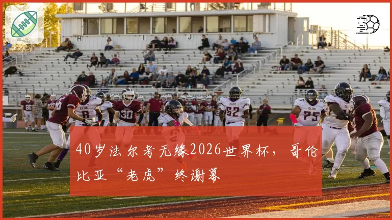 40岁法尔考无缘2026世界杯，哥伦比亚“老虎”终谢幕