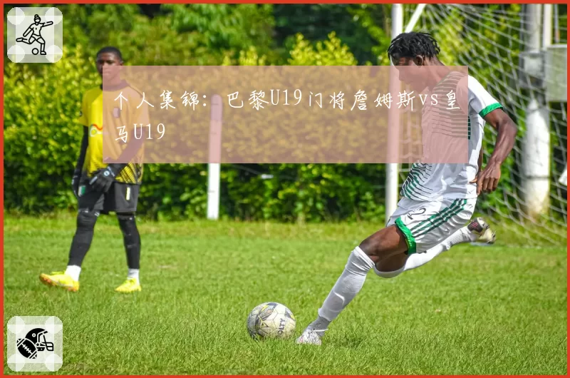 个人集锦：巴黎U19门将詹姆斯vs皇马U19