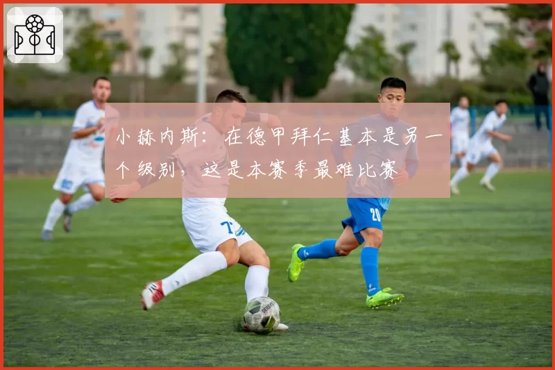 小赫内斯：在德甲拜仁基本是另一个级别，这是本赛季最难比赛