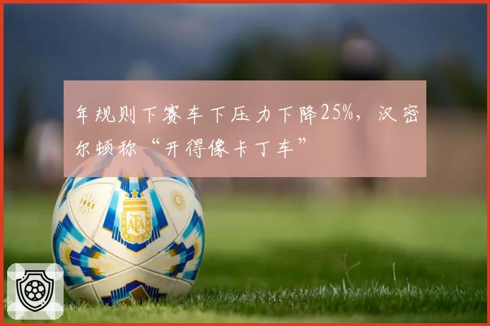 年规则下赛车下压力下降25%，汉密尔顿称“开得像卡丁车”