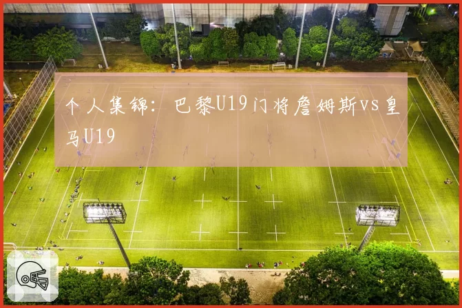 个人集锦：巴黎U19门将詹姆斯vs皇马U19