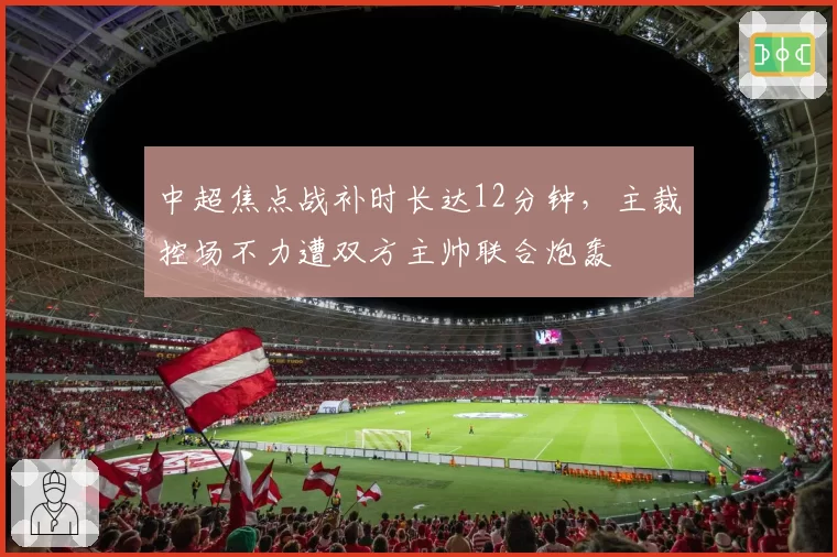 中超焦点战补时长达12分钟，主裁控场不力遭双方主帅联合炮轰