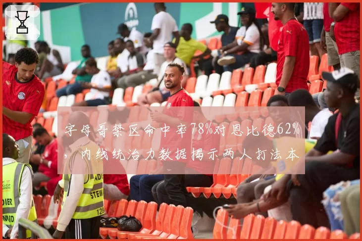字母哥禁区命中率78%对恩比德62%,内线统治力数据揭示两人打法本质差异