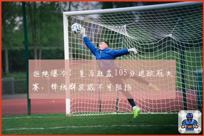 拒绝爆冷!皇马狂轰105分进欧冠决赛,锋线群发威不可阻挡
