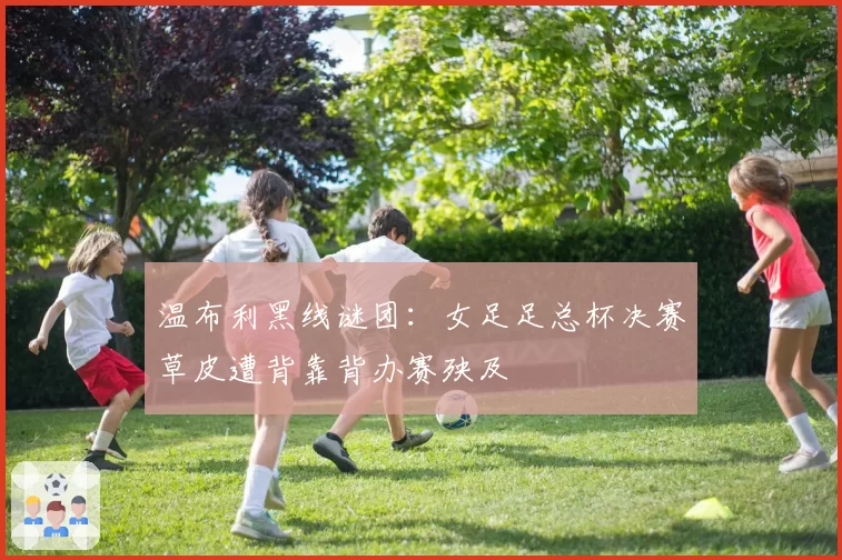 温布利黑线谜团:女足足总杯决赛草皮遭背靠背办赛殃及