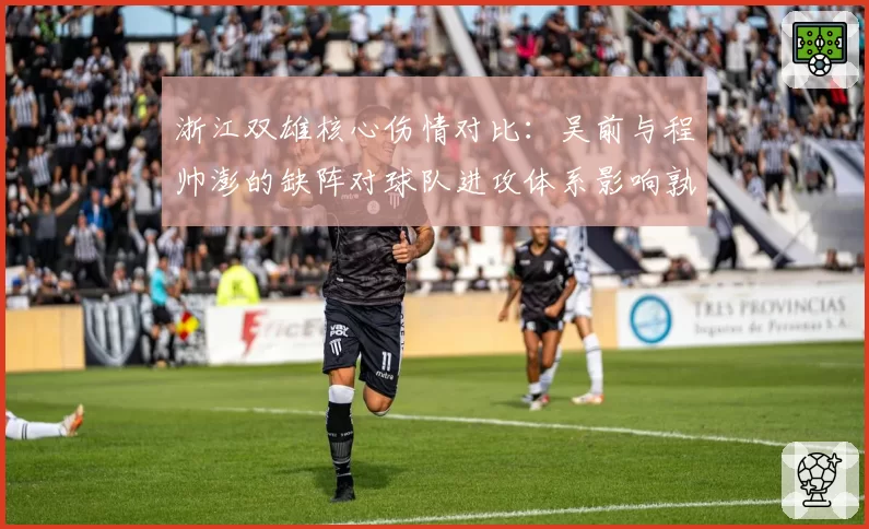 浙江双雄核心伤情对比：吴前与程帅澎的缺阵对球队进攻体系影响孰轻孰重