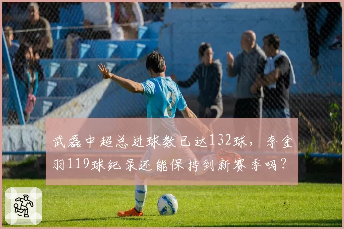 武磊中超总进球数已达132球,李金羽119球纪录还能保持到新赛季吗?