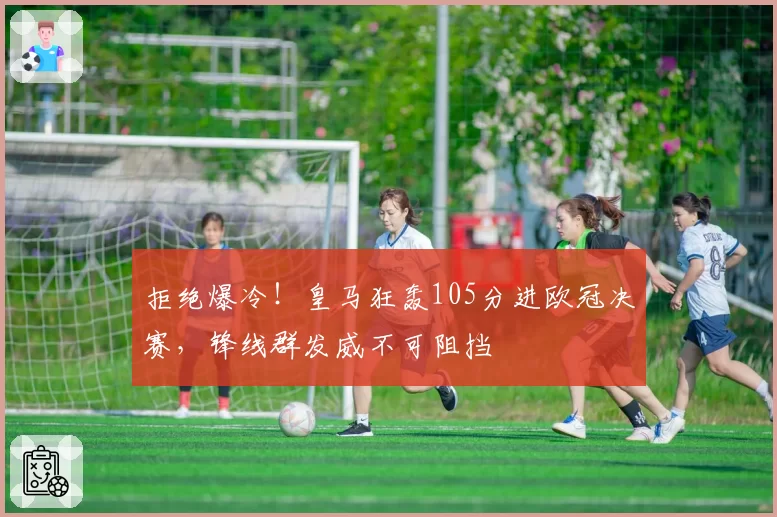 拒绝爆冷!皇马狂轰105分进欧冠决赛,锋线群发威不可阻挡