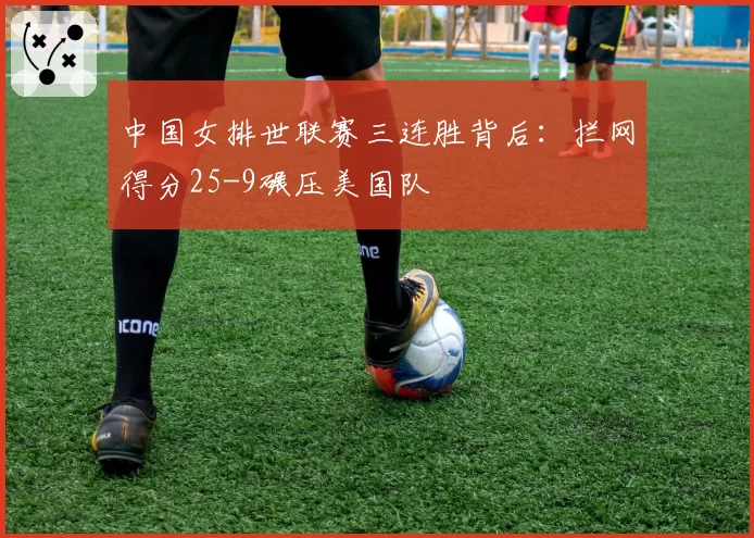 中国女排世联赛三连胜背后:拦网得分25-9碾压美国队