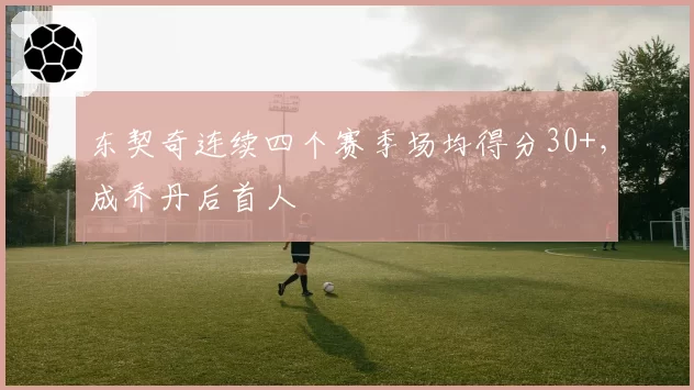 东契奇连续四个赛季场均得分30+，成乔丹后首人