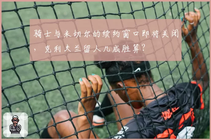 骑士与米切尔的续约窗口即将关闭,克利夫兰留人几成胜算?