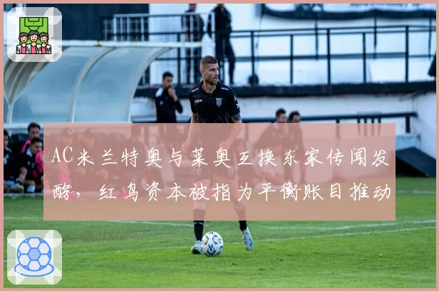 AC米兰特奥与莱奥互换东家传闻发酵,红鸟资本被指为平衡账目推动交易