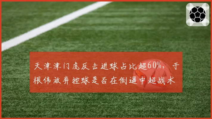天津津门虎反击进球占比超60%,于根伟放弃控球是否在倒逼中超战术变革?