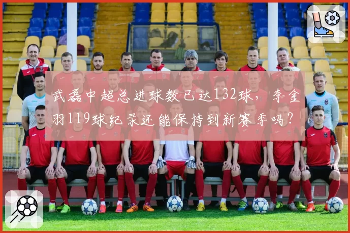 武磊中超总进球数已达132球,李金羽119球纪录还能保持到新赛季吗?