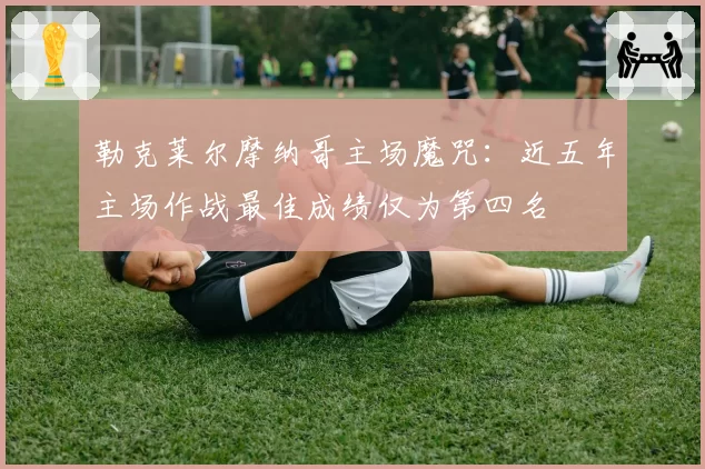 勒克莱尔摩纳哥主场魔咒：近五年主场作战最佳成绩仅为第四名