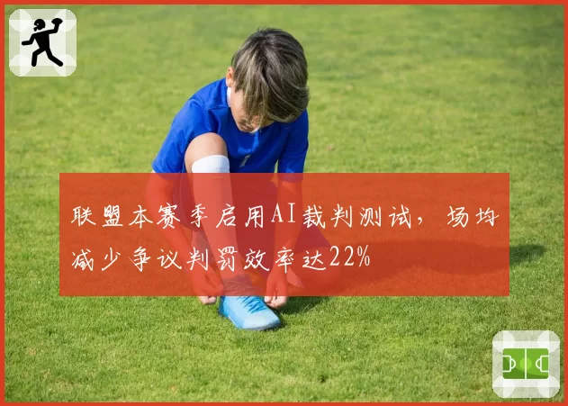 联盟本赛季启用AI裁判测试,场均减少争议判罚效率达22%