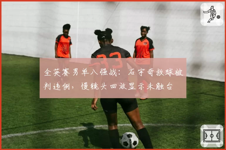全英赛男单八强战：石宇奇救球被判违例，慢镜头回放显示未触台
