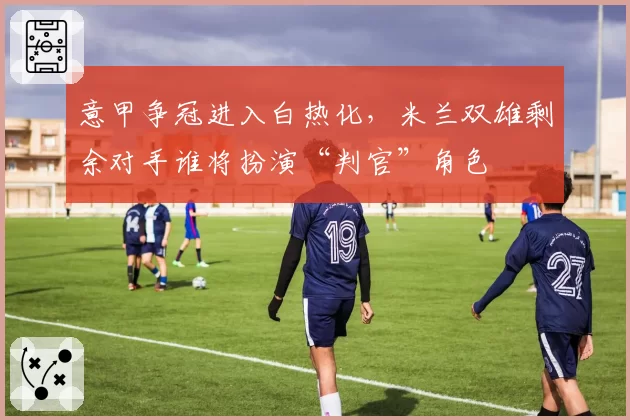 意甲争冠进入白热化，米兰双雄剩余对手谁将扮演“判官”角色