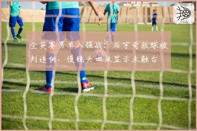 全英赛男单八强战：石宇奇救球被判违例，慢镜头回放显示未触台