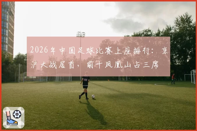 2026年中国足球比赛上座排行：京沪大战居首，前十凤凰山占三席