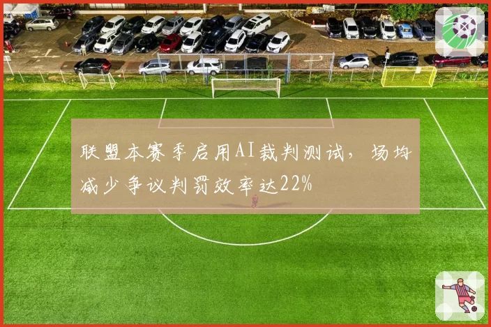 联盟本赛季启用AI裁判测试,场均减少争议判罚效率达22%