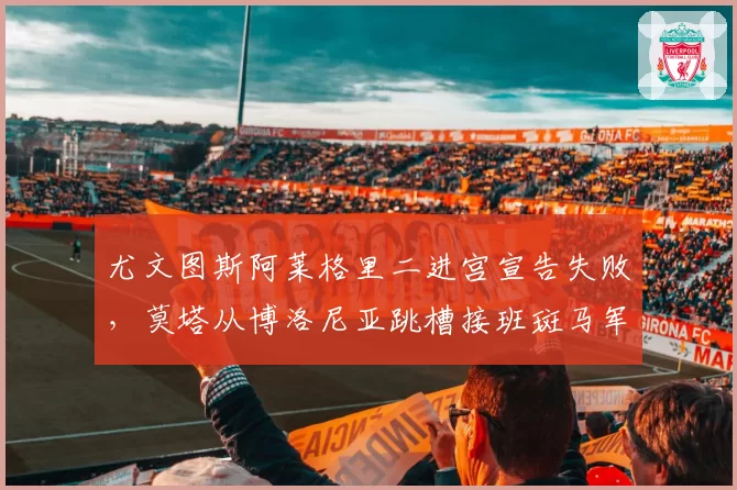 尤文图斯阿莱格里二进宫宣告失败,莫塔从博洛尼亚跳槽接班斑马军团