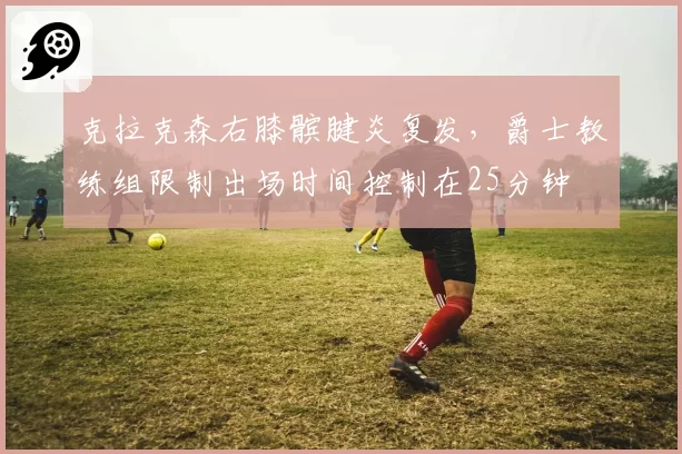 克拉克森右膝髌腱炎复发，爵士教练组限制出场时间控制在25分钟