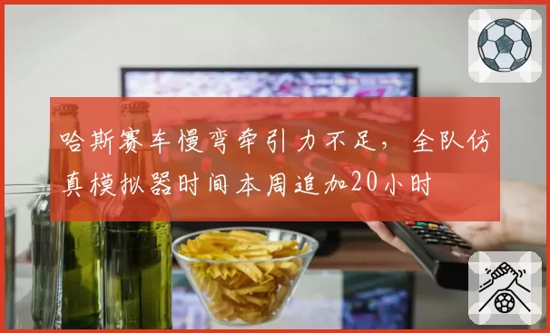 哈斯赛车慢弯牵引力不足，全队仿真模拟器时间本周追加20小时