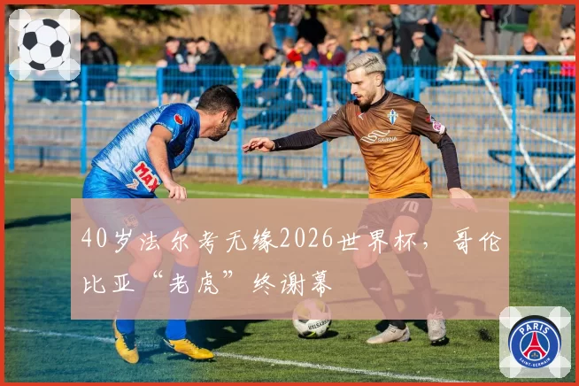 40岁法尔考无缘2026世界杯，哥伦比亚“老虎”终谢幕