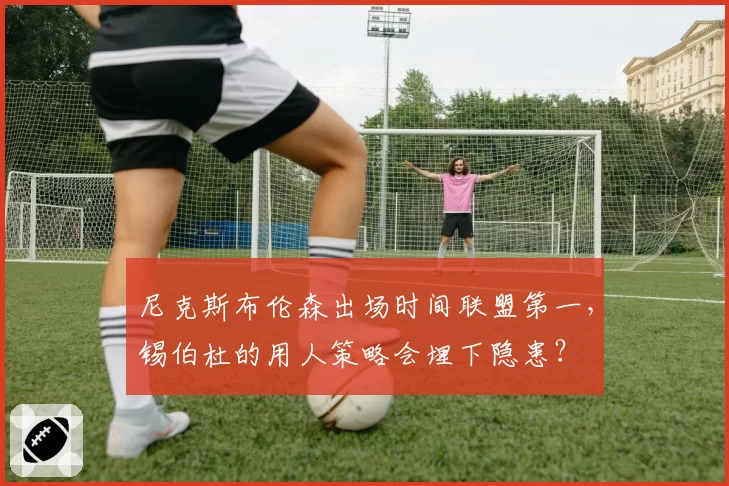 尼克斯布伦森出场时间联盟第一，锡伯杜的用人策略会埋下隐患？