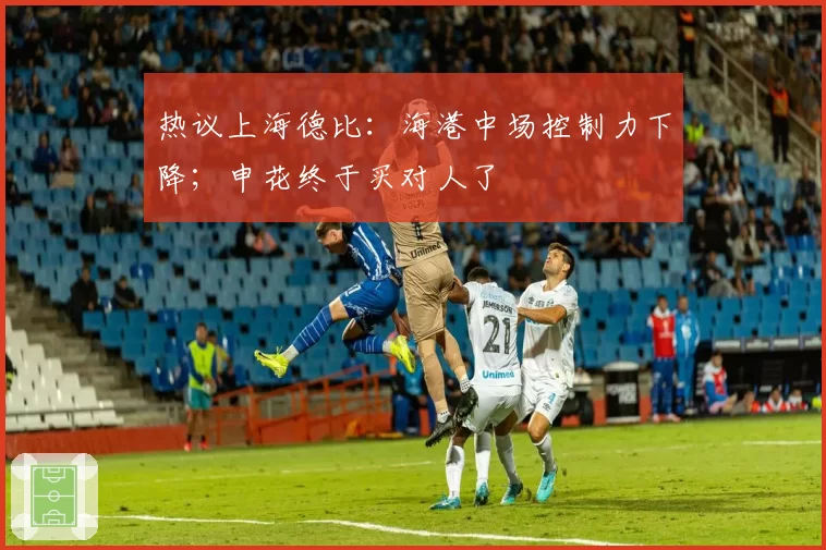 热议上海德比：海港中场控制力下降；申花终于买对人了