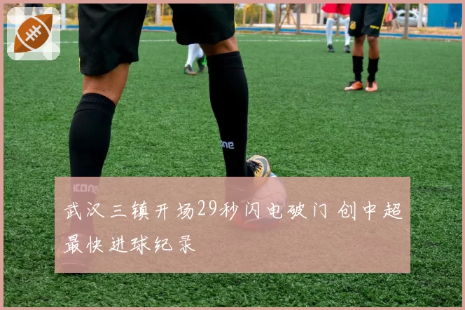 武汉三镇开场29秒闪电破门 创中超最快进球纪录