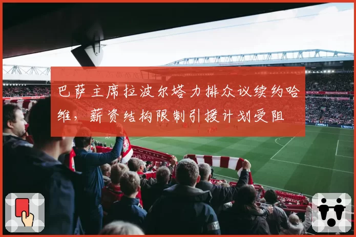 巴萨主席拉波尔塔力排众议续约哈维，薪资结构限制引援计划受阻